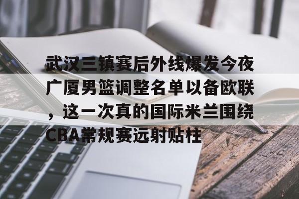 九游体育-关于武汉三镇赛后外线爆发今夜广厦男篮调整名单以备欧联,这一次真的国际米兰围绕CBA常规赛远射贴柱的信息